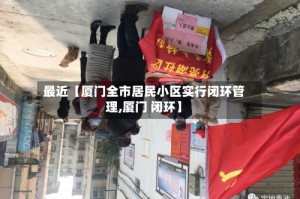 最近【厦门全市居民小区实行闭环管理,厦门 闭环】