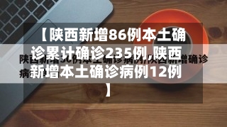 【陕西新增86例本土确诊累计确诊235例,陕西新增本土确诊病例12例】-第1张图片