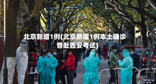 北京新增1例(北京新增1例本土确诊 曾赴西安考试)-第1张图片