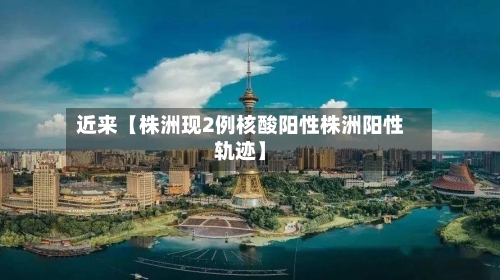 近来【株洲现2例核酸阳性株洲阳性轨迹】-第1张图片