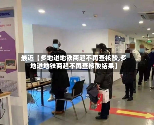 最近【多地进地铁商超不再查核酸,多地进地铁商超不再查核酸结果】-第1张图片