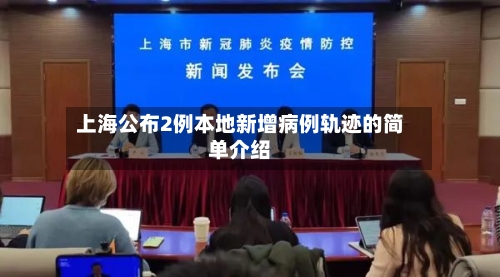 上海公布2例本地新增病例轨迹的简单介绍-第1张图片