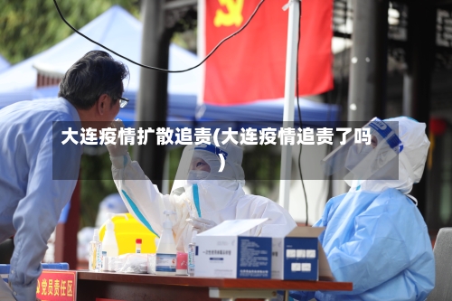 大连疫情扩散追责(大连疫情追责了吗)-第1张图片