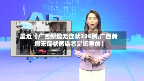 最近【广西新增无症状235例,广西新增无症状感染者是哪里的】-第2张图片
