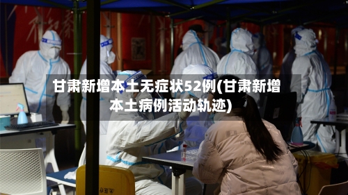 甘肃新增本土无症状52例(甘肃新增本土病例活动轨迹)-第3张图片