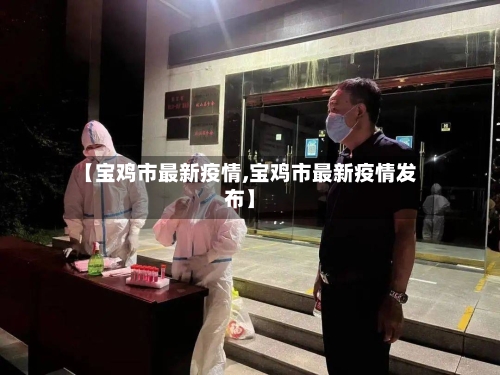 【宝鸡市最新疫情,宝鸡市最新疫情发布】-第1张图片