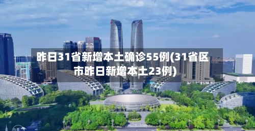 昨日31省新增本土确诊55例(31省区市昨日新增本土23例)-第2张图片