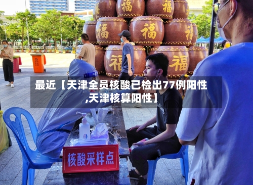 最近【天津全员核酸已检出77例阳性,天津核算阳性】-第1张图片