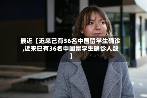 最近【近来已有36名中国留学生确诊,近来已有36名中国留学生确诊人数】-第3张图片