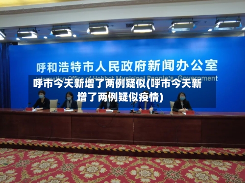 呼市今天新增了两例疑似(呼市今天新增了两例疑似疫情)-第1张图片