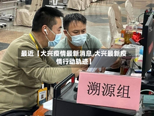 最近【大兴疫情最新消息,大兴最新疫情行动轨迹】-第2张图片