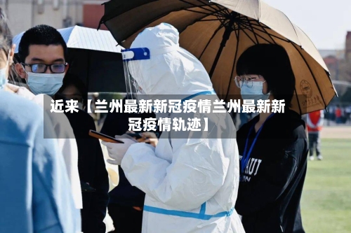 近来【兰州最新新冠疫情兰州最新新冠疫情轨迹】-第2张图片