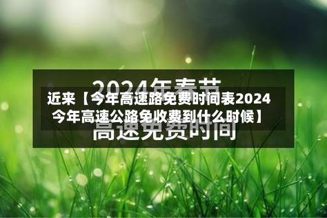 近来【今年高速路免费时间表2024今年高速公路免收费到什么时候】-第1张图片