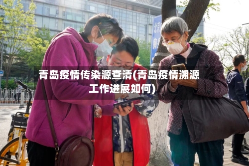 青岛疫情传染源查清(青岛疫情溯源工作进展如何)-第1张图片