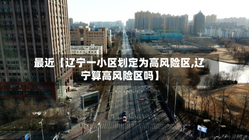 最近【辽宁一小区划定为高风险区,辽宁算高风险区吗】-第2张图片