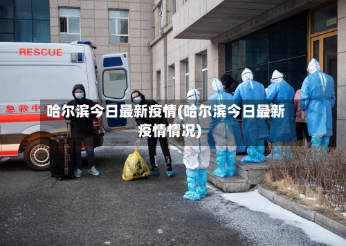 哈尔滨今日最新疫情(哈尔滨今日最新疫情情况)-第1张图片