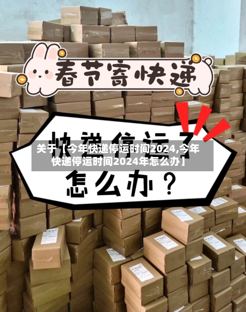 关于【今年快递停运时间2024,今年快递停运时间2024年怎么办】-第1张图片