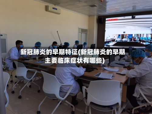 新冠肺炎的早期特征(新冠肺炎的早期主要临床症状有哪些)-第1张图片