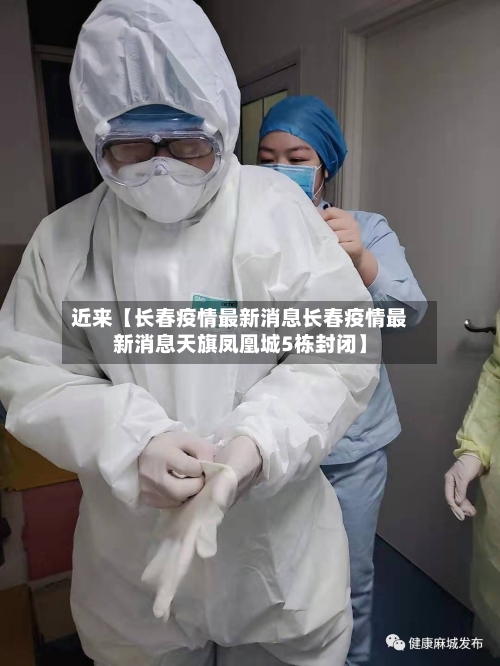 近来【长春疫情最新消息长春疫情最新消息天旗凤凰城5栋封闭】-第1张图片