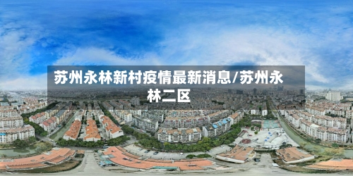苏州永林新村疫情最新消息/苏州永林二区-第1张图片