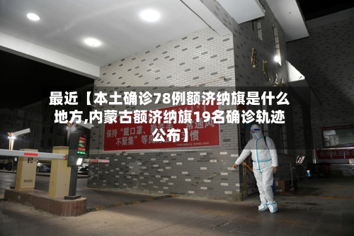 最近【本土确诊78例额济纳旗是什么地方,内蒙古额济纳旗19名确诊轨迹公布】-第1张图片