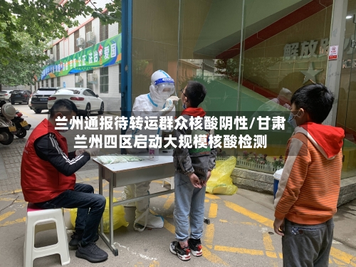 兰州通报待转运群众核酸阴性/甘肃兰州四区启动大规模核酸检测-第1张图片