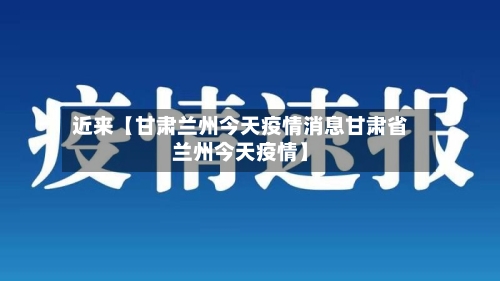 近来【甘肃兰州今天疫情消息甘肃省兰州今天疫情】-第1张图片