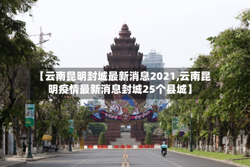 【云南昆明封城最新消息2021,云南昆明疫情最新消息封城25个县城】-第1张图片