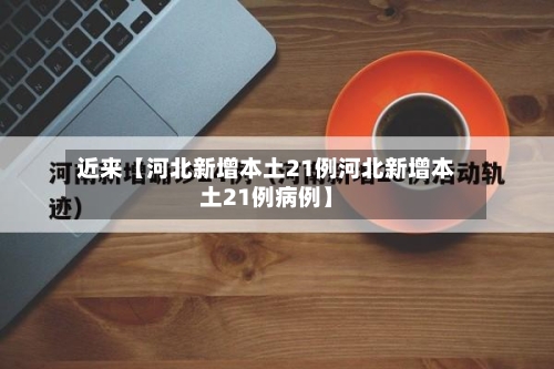 近来【河北新增本土21例河北新增本土21例病例】-第1张图片