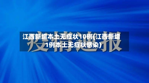 江西新增本土无症状10例(江西新增1例本土无症状感染)-第2张图片