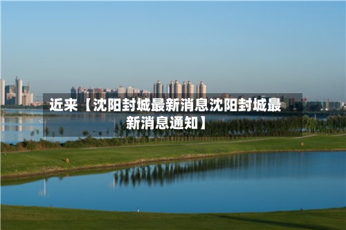 近来【沈阳封城最新消息沈阳封城最新消息通知】-第3张图片