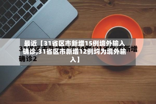 最近【31省区市新增15例境外输入确诊,31省区市新增12例均为境外输入】-第1张图片