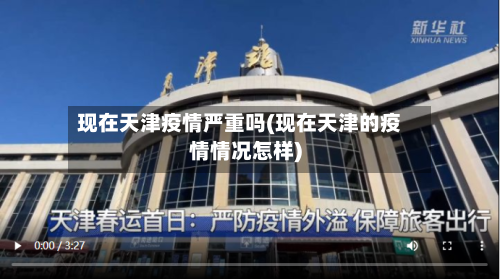 现在天津疫情严重吗(现在天津的疫情情况怎样)-第3张图片