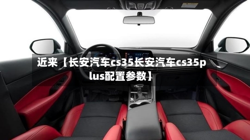 近来【长安汽车cs35长安汽车cs35plus配置参数】-第1张图片