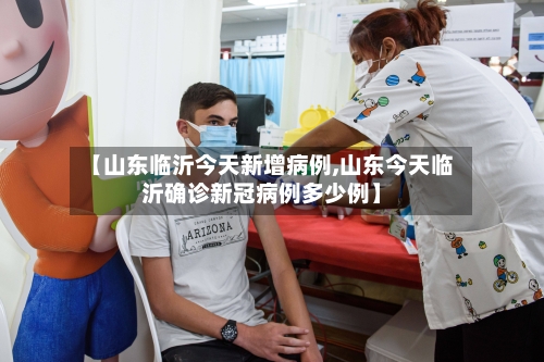 【山东临沂今天新增病例,山东今天临沂确诊新冠病例多少例】-第3张图片