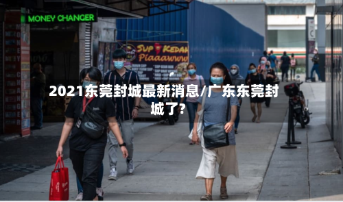 2021东莞封城最新消息/广东东莞封城了?-第1张图片