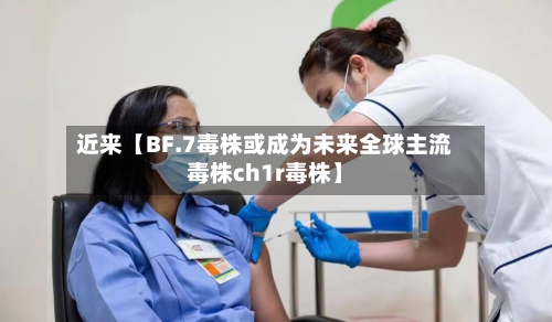 近来【BF.7毒株或成为未来全球主流毒株ch1r毒株】-第1张图片