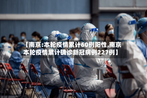 【南京:本轮疫情累计60例阳性,南京本轮疫情累计确诊新冠病例227例】-第1张图片