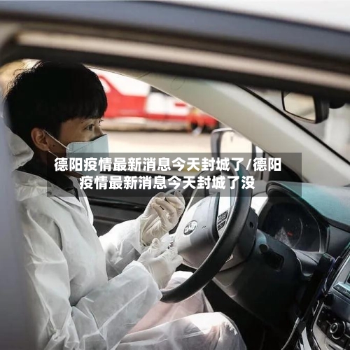 德阳疫情最新消息今天封城了/德阳疫情最新消息今天封城了没-第1张图片