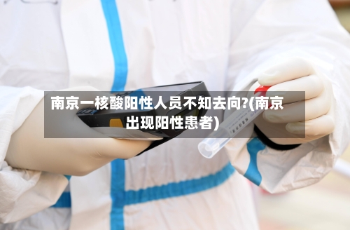 南京一核酸阳性人员不知去向?(南京出现阳性患者)-第1张图片