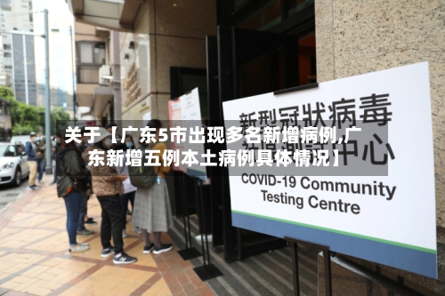 关于【广东5市出现多名新增病例,广东新增五例本土病例具体情况】-第1张图片