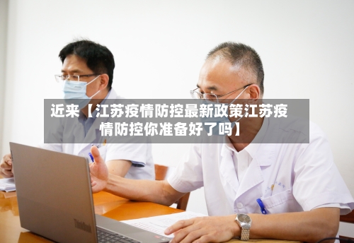 近来【江苏疫情防控最新政策江苏疫情防控你准备好了吗】-第1张图片