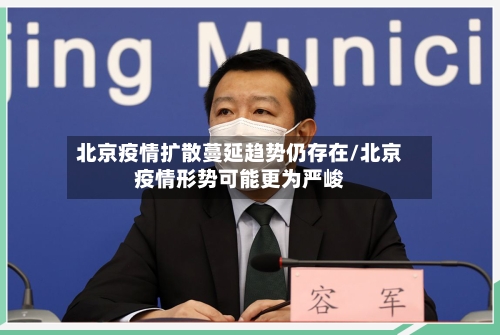 北京疫情扩散蔓延趋势仍存在/北京疫情形势可能更为严峻-第1张图片