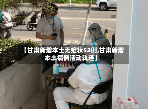 【甘肃新增本土无症状52例,甘肃新增本土病例活动轨迹】-第1张图片