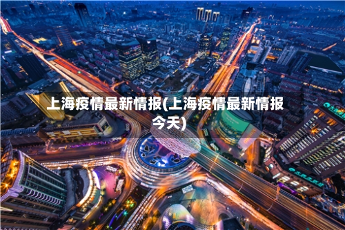 上海疫情最新情报(上海疫情最新情报今天)-第1张图片