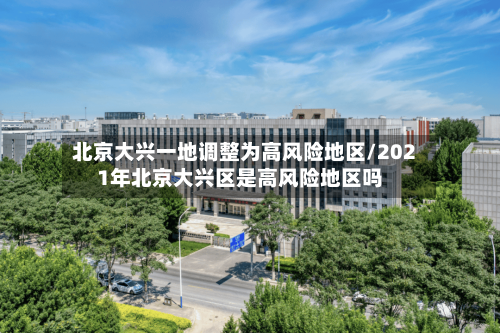 北京大兴一地调整为高风险地区/2021年北京大兴区是高风险地区吗-第1张图片