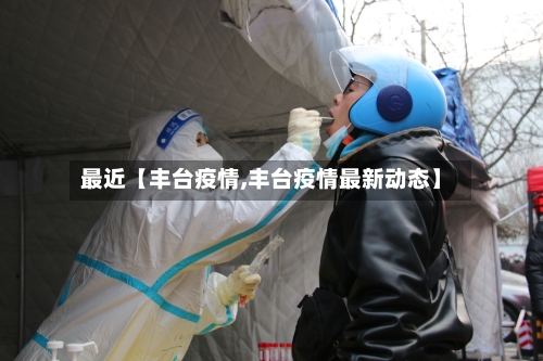 最近【丰台疫情,丰台疫情最新动态】-第1张图片