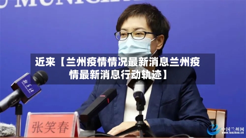 近来【兰州疫情情况最新消息兰州疫情最新消息行动轨迹】-第1张图片