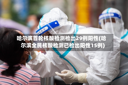 哈尔滨首轮核酸检测检出29例阳性(哈尔滨全民核酸检测已检出阳性15例)-第1张图片