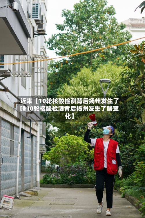 近来【10轮核酸检测背后扬州发生了啥10轮核酸检测背后扬州发生了啥变化】-第2张图片